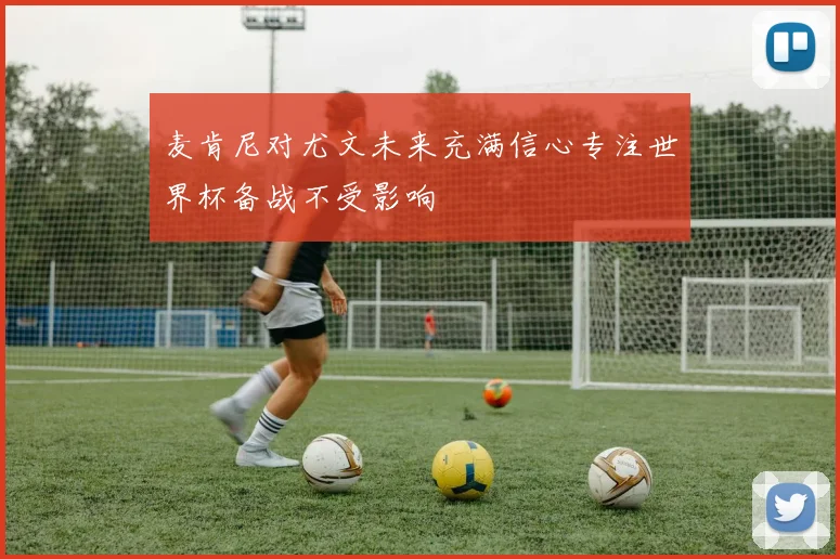 麦肯尼对尤文未来充满信心专注世界杯备战不受影响