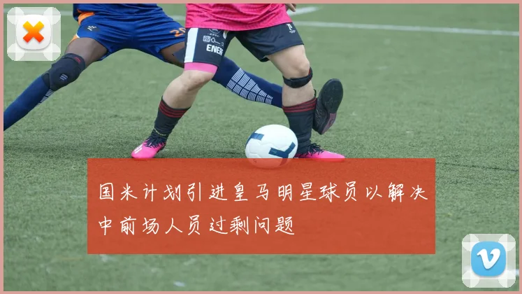 国米计划引进皇马明星球员以解决中前场人员过剩问题