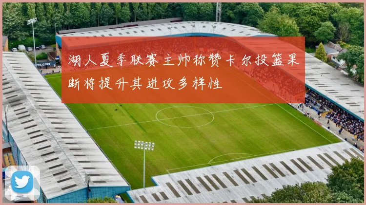湖人夏季联赛主帅称赞卡尔投篮果断将提升其进攻多样性