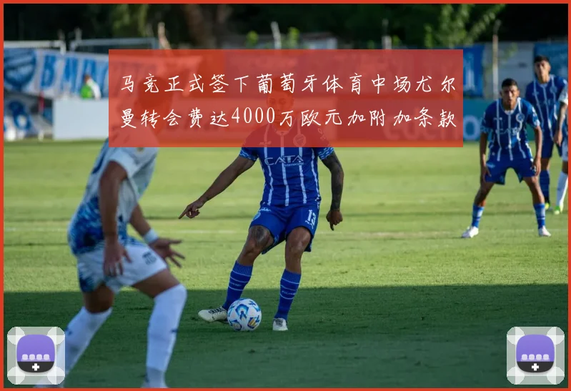马竞正式签下葡萄牙体育中场尤尔曼转会费达4000万欧元加附加条款