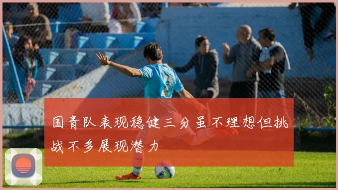国青队表现稳健三分虽不理想但挑战不多展现潜力