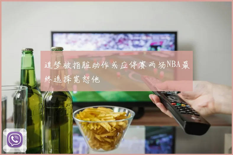 追梦被指脏动作或应停赛两场NBA最终选择宽恕他