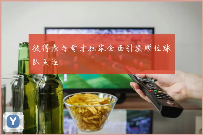 彼得森与奇才独家会面引发顺位球队关注