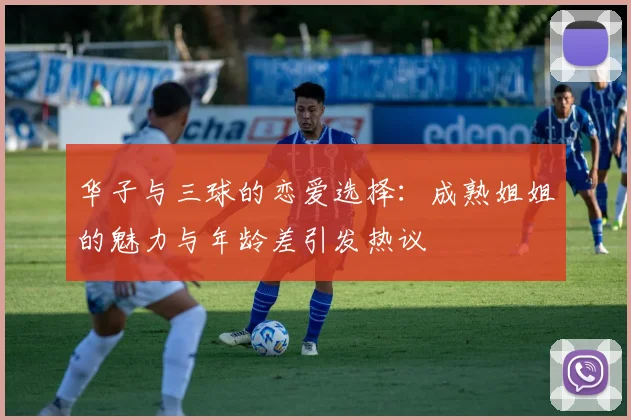华子与三球的恋爱选择：成熟姐姐的魅力与年龄差引发热议