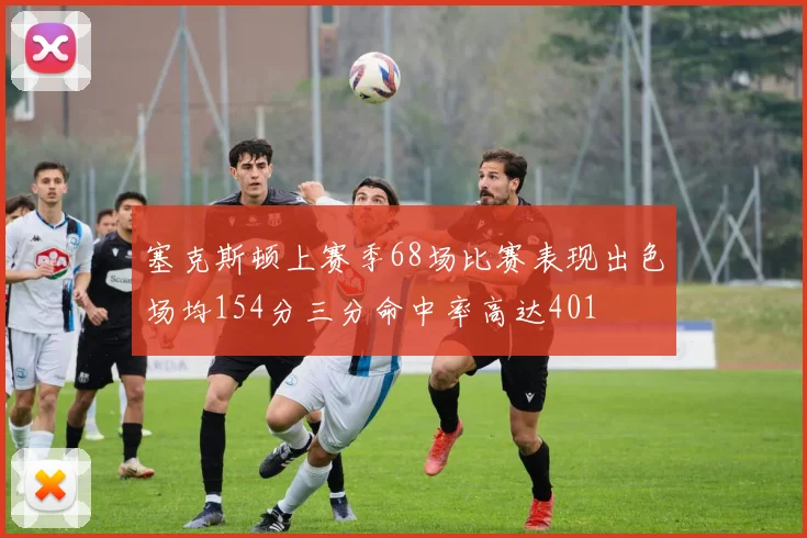 塞克斯顿上赛季68场比赛表现出色场均154分三分命中率高达401