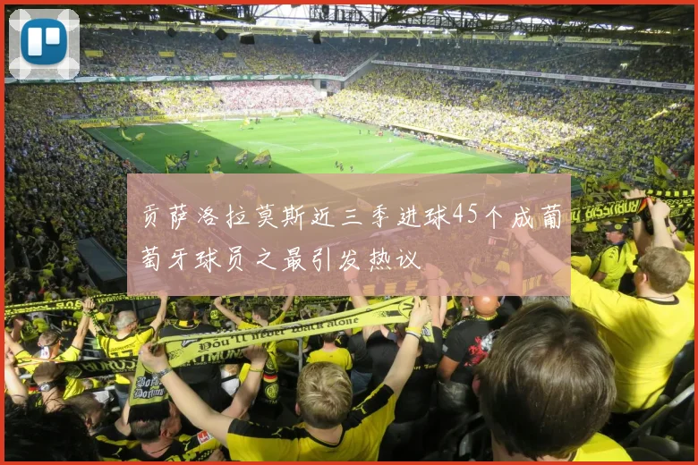 贡萨洛拉莫斯近三季进球45个成葡萄牙球员之最引发热议
