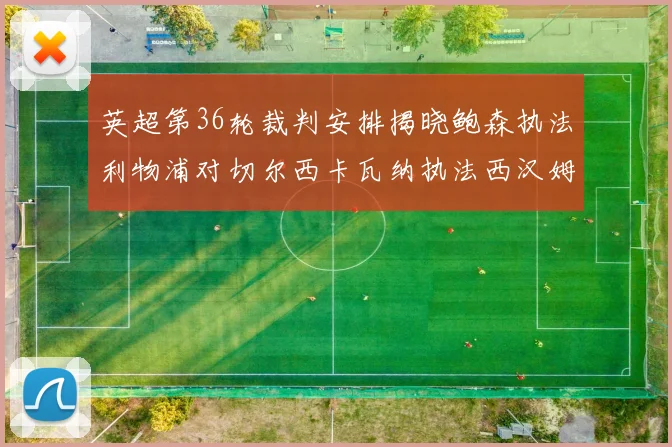 英超第36轮裁判安排揭晓鲍森执法利物浦对切尔西卡瓦纳执法西汉姆对阿森纳
