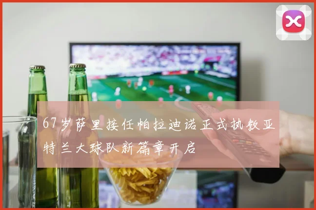 67岁萨里接任帕拉迪诺正式执教亚特兰大球队新篇章开启
