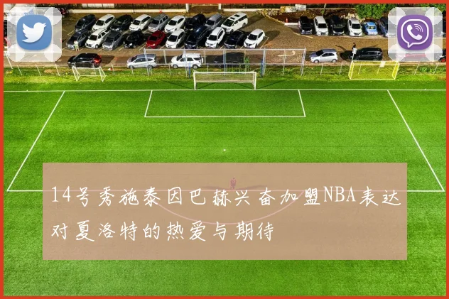 14号秀施泰因巴赫兴奋加盟NBA表达对夏洛特的热爱与期待