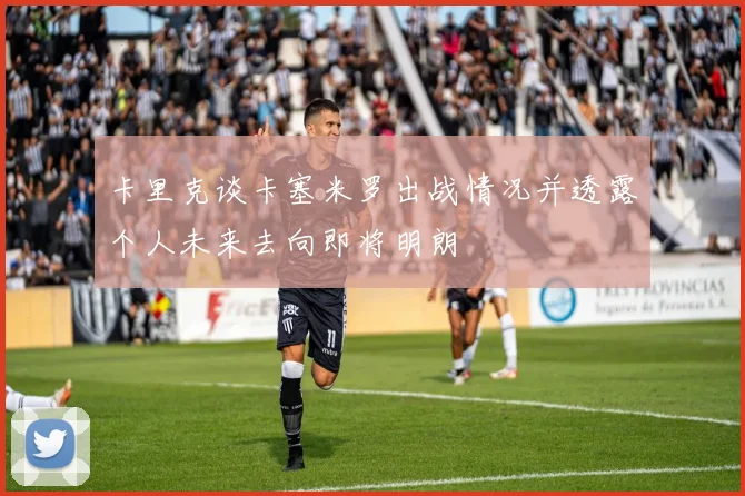 卡里克谈卡塞米罗出战情况并透露个人未来去向即将明朗