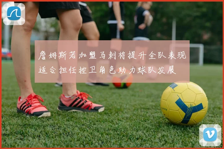 詹姆斯若加盟马刺将提升全队表现适合担任控卫角色助力球队发展