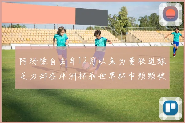 阿玛德自去年12月以来为曼联进球乏力却在非洲杯和世界杯中频频破门