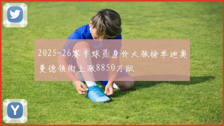2025-26赛季球员身价大涨榜单迪奥曼德领衔上涨8850万欧