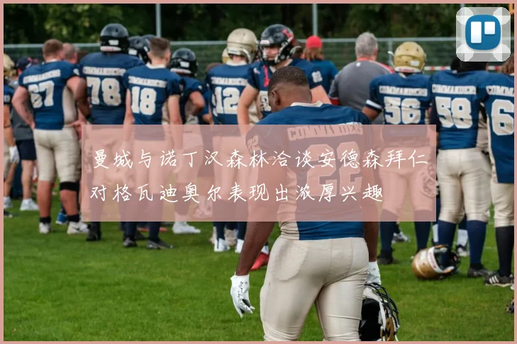 曼城与诺丁汉森林洽谈安德森拜仁对格瓦迪奥尔表现出浓厚兴趣